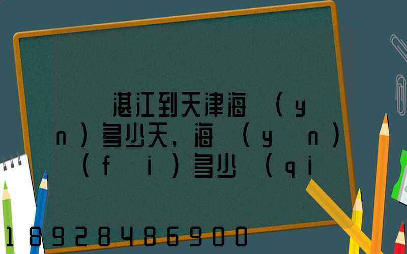 廣東湛江到天津海運(yùn)多少天,海運(yùn)費(fèi)多少錢(qián)