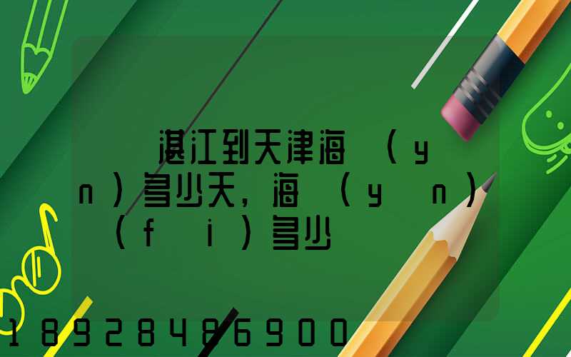 廣東湛江到天津海運(yùn)多少天,海運(yùn)費(fèi)多少錢
