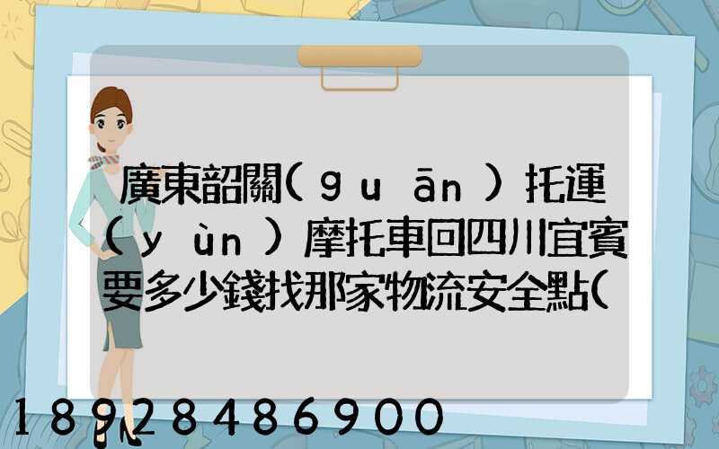 廣東韶關(guān)托運(yùn)摩托車回四川宜賓要多少錢找那家物流安全點(diǎn)謝謝大家了...