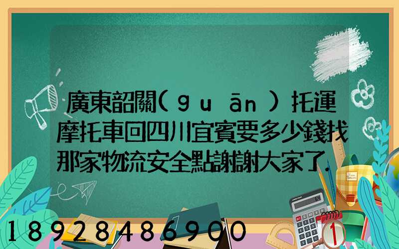 廣東韶關(guān)托運摩托車回四川宜賓要多少錢找那家物流安全點謝謝大家了...