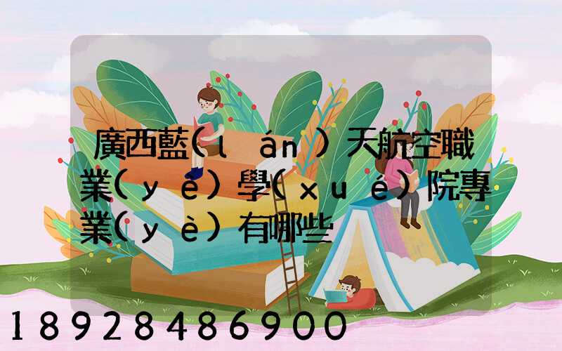 廣西藍(lán)天航空職業(yè)學(xué)院專業(yè)有哪些