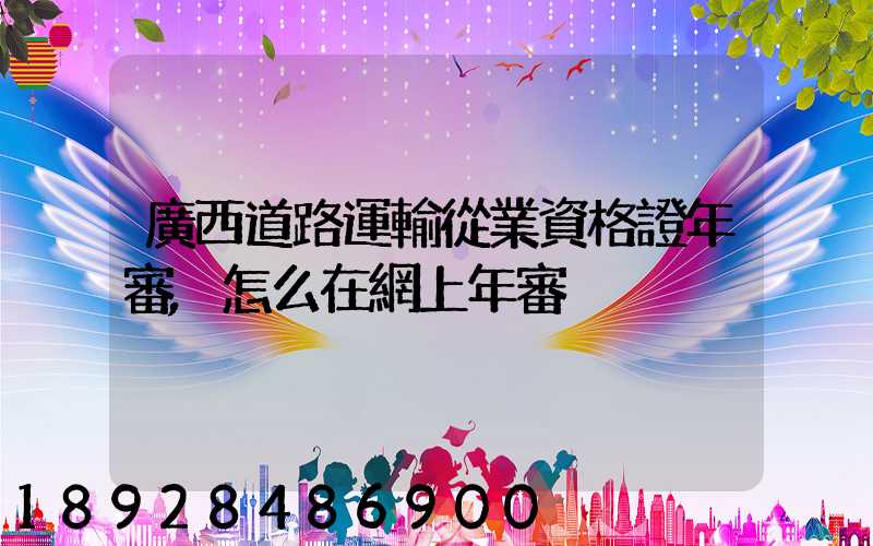 廣西道路運輸從業資格證年審,怎么在網上年審