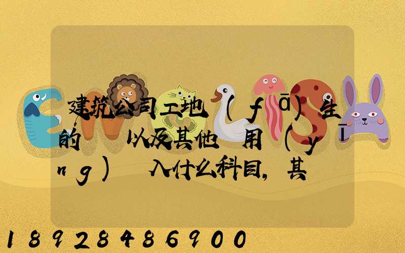 建筑公司工地發(fā)生的運費以及其他費用應(yīng)記入什么科目,其會計分錄怎么編制...