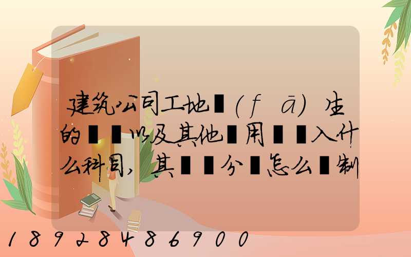 建筑公司工地發(fā)生的運費以及其他費用應記入什么科目,其會計分錄怎么編制...