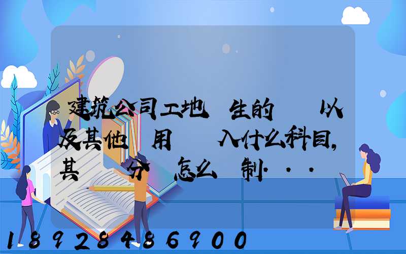 建筑公司工地發生的運費以及其他費用應記入什么科目,其會計分錄怎么編制...