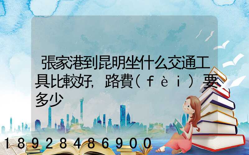 張家港到昆明坐什么交通工具比較好,路費(fèi)要多少