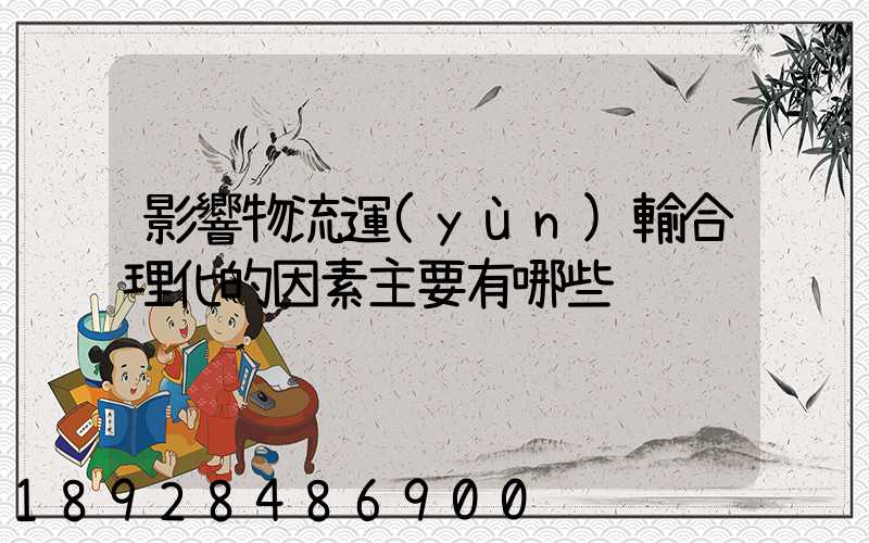 影響物流運(yùn)輸合理化的因素主要有哪些