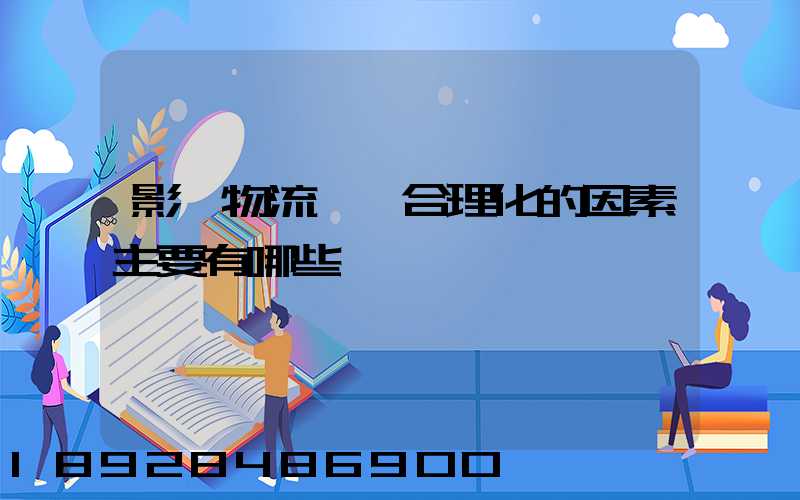 影響物流運輸合理化的因素主要有哪些
