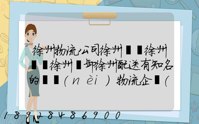 徐州物流公司徐州倉儲徐州倉庫徐州裝卸徐州配送有知名的國內(nèi)物流企業(yè)...