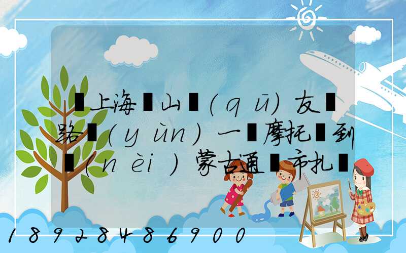從上海寶山區(qū)友誼路運(yùn)一輛摩托車到內(nèi)蒙古通遼市扎魯特旗需要多少錢...