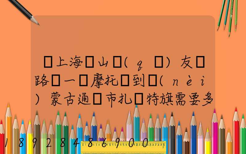 從上海寶山區(qū)友誼路運一輛摩托車到內(nèi)蒙古通遼市扎魯特旗需要多少錢...