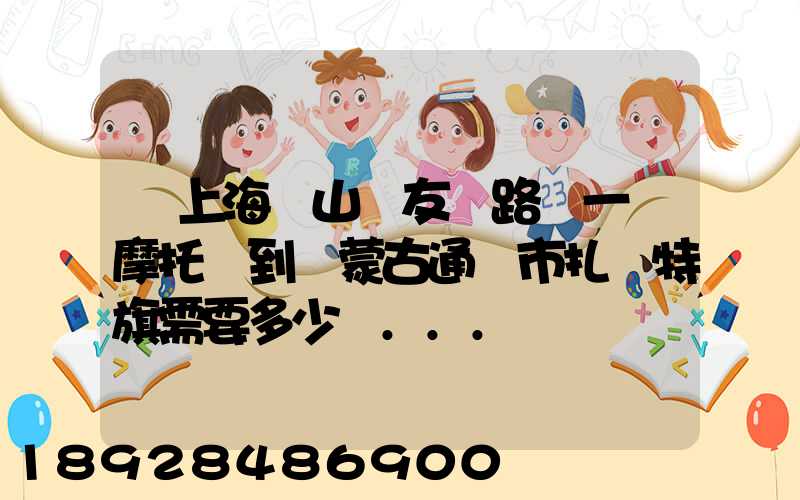 從上海寶山區友誼路運一輛摩托車到內蒙古通遼市扎魯特旗需要多少錢...