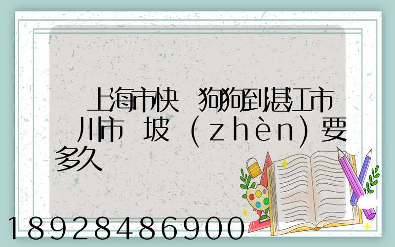 從上海市快遞狗狗到湛江市吳川市黃坡鎮(zhèn)要多久