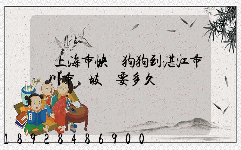 從上海市快遞狗狗到湛江市吳川市黃坡鎮要多久