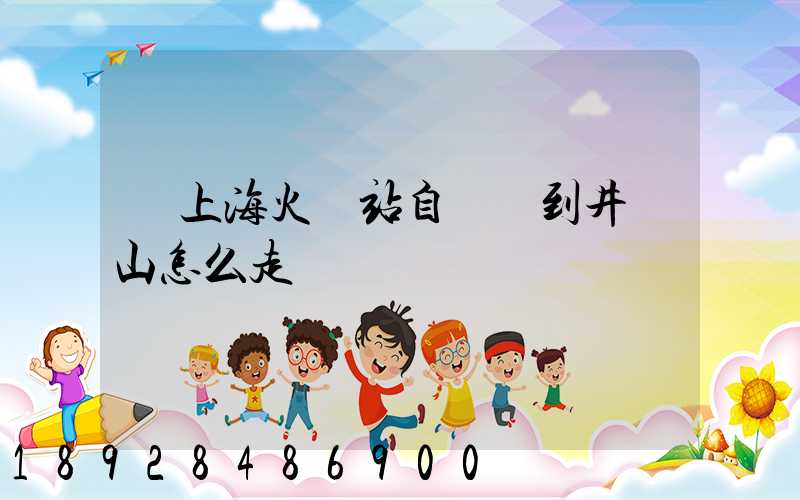 從上海火車站自駕車到井岡山怎么走