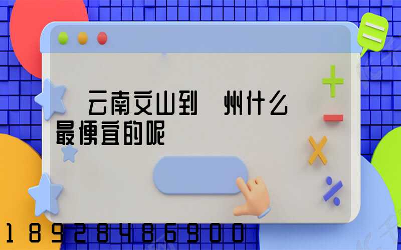 從云南文山到臺州什么貨運最便宜的呢