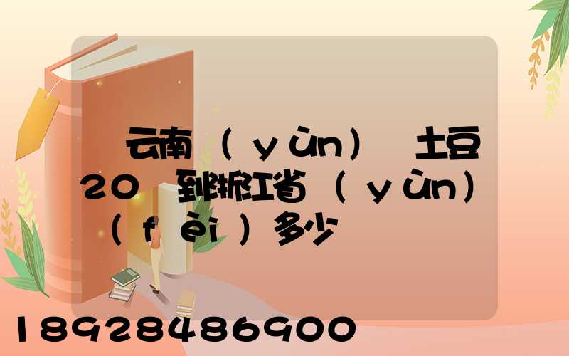 從云南運(yùn)輸土豆20噸到浙江省運(yùn)費(fèi)多少