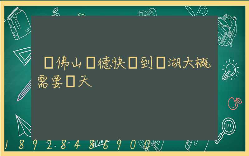 從佛山順德快遞到蕪湖大概需要幾天