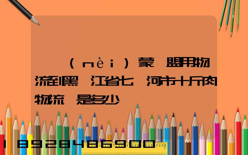 從內(nèi)蒙錫盟用物流到黑龍江省七臺河市十斤肉物流費是多少