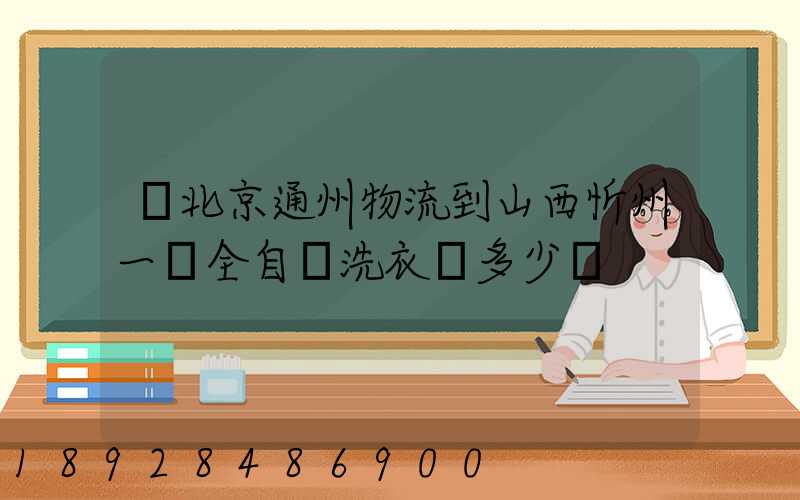 從北京通州物流到山西忻州一個全自動洗衣機多少錢