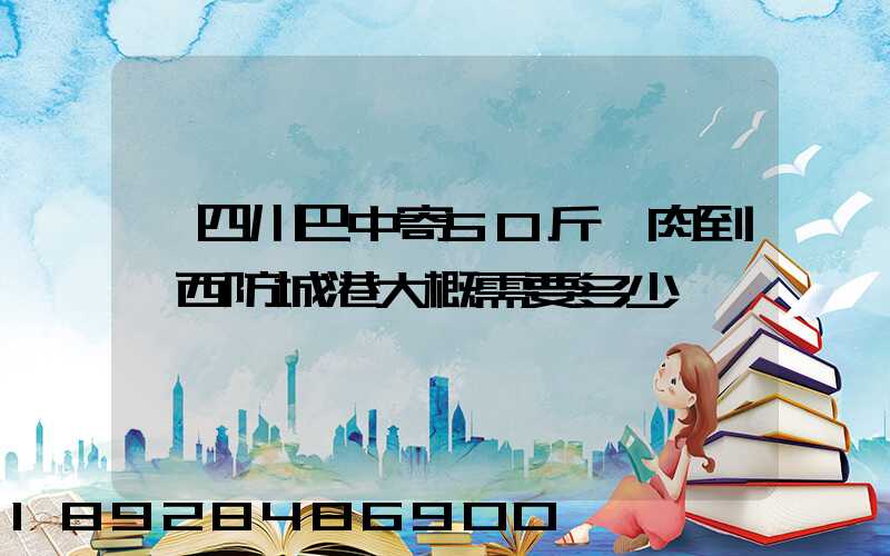 從四川巴中寄50斤臘肉到廣西防城港大概需要多少運費