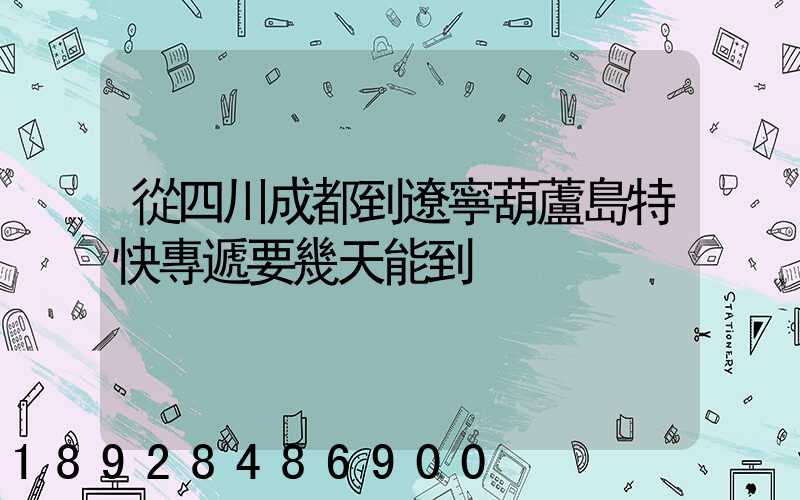 從四川成都到遼寧葫蘆島特快專遞要幾天能到