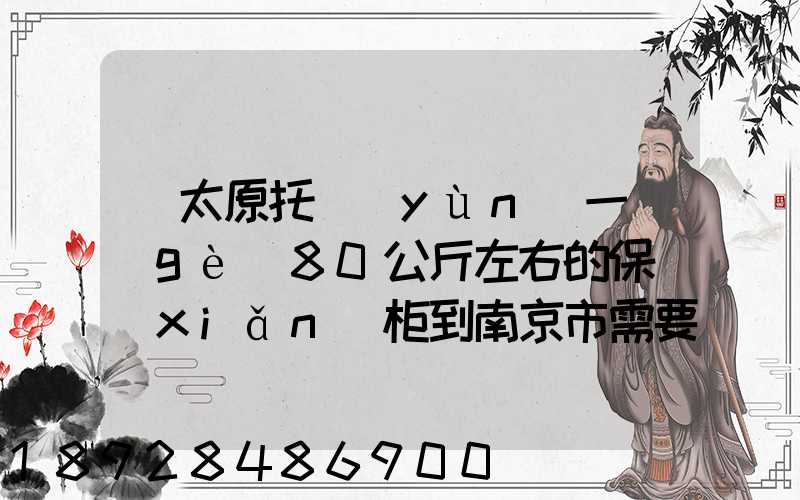 從太原托運(yùn)一個(gè)80公斤左右的保險(xiǎn)柜到南京市需要多少錢