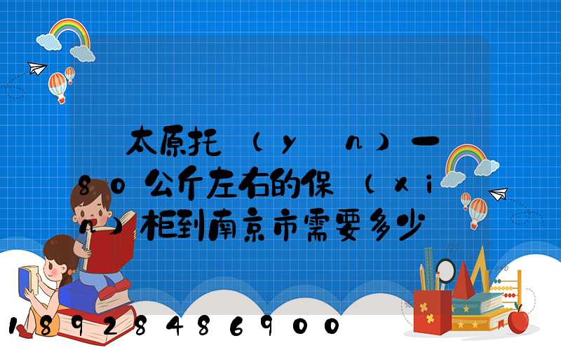 從太原托運(yùn)一個80公斤左右的保險(xiǎn)柜到南京市需要多少錢