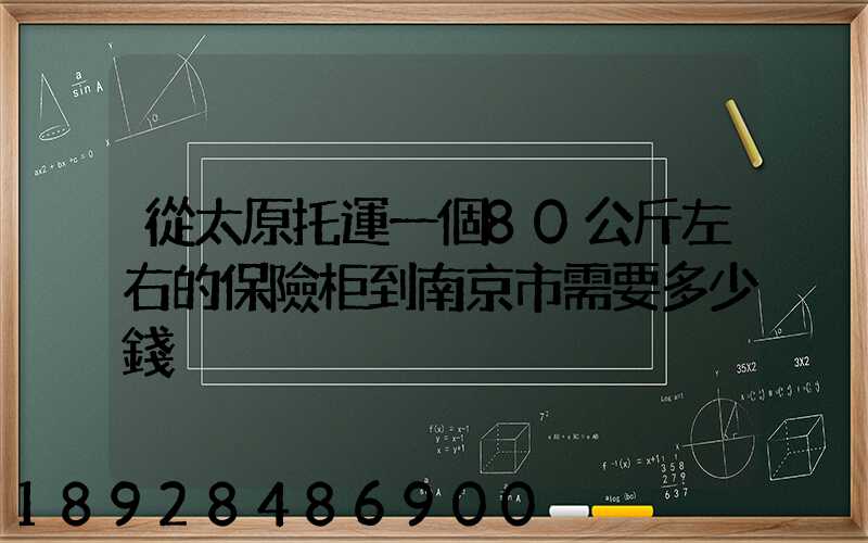從太原托運一個80公斤左右的保險柜到南京市需要多少錢