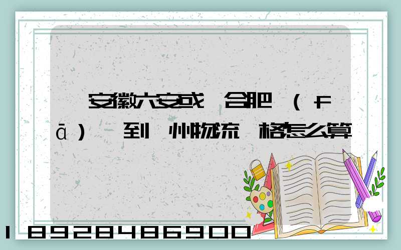 從安徽六安或則合肥發(fā)貨到蘇州物流價格怎么算