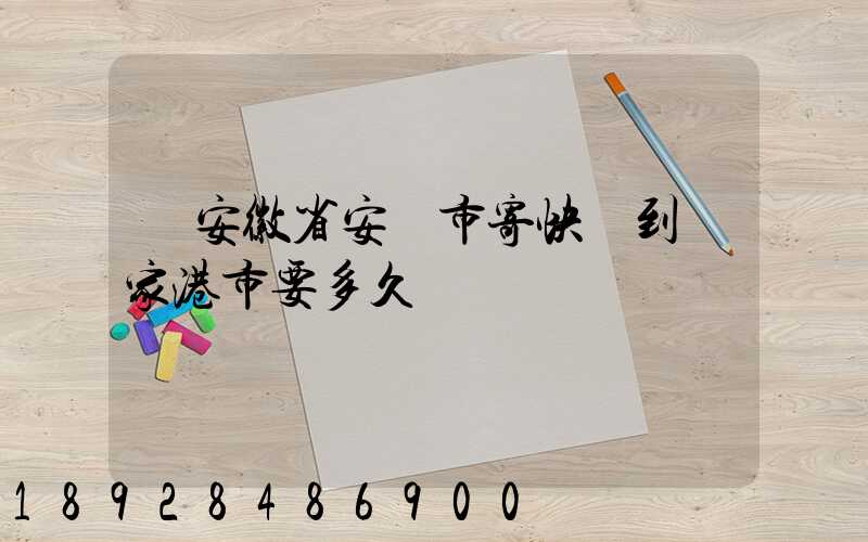 從安徽省安慶市寄快遞到張家港市要多久