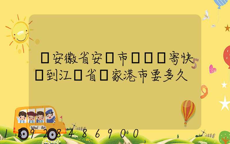 從安徽省安慶市樅陽縣寄快遞到江蘇省張家港市要多久