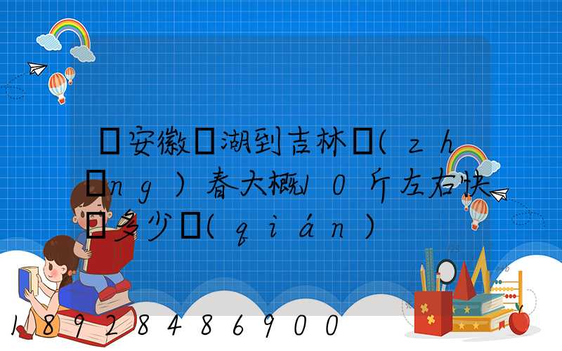 從安徽蕪湖到吉林長(zhǎng)春大概10斤左右快遞多少錢(qián)