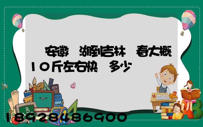 從安徽蕪湖到吉林長春大概10斤左右快遞多少錢