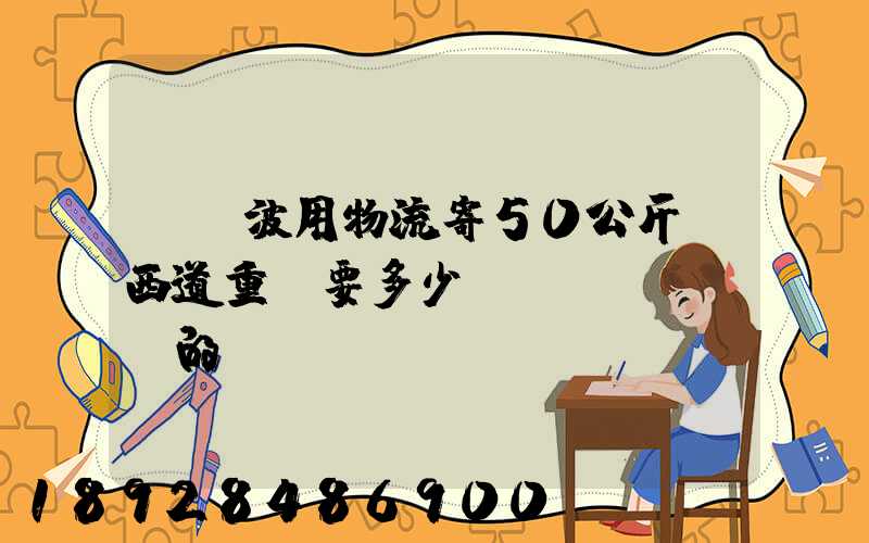 從寧波用物流寄50公斤東西道重慶要多少錢(qián)的運(yùn)費(fèi)