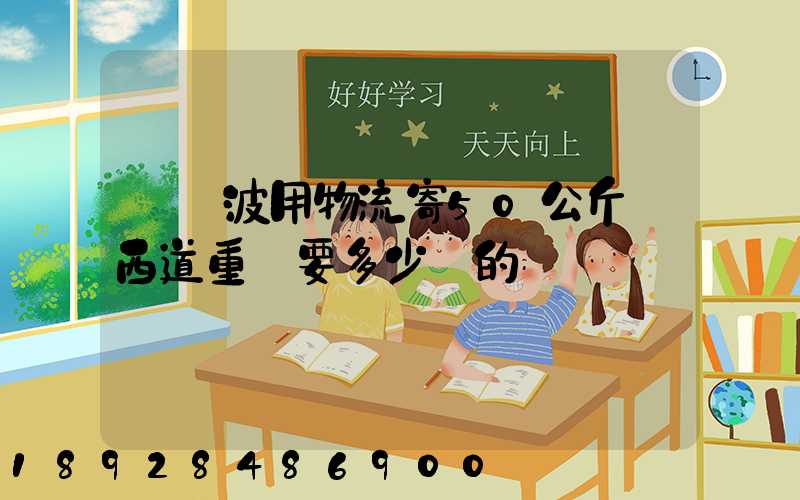 從寧波用物流寄50公斤東西道重慶要多少錢的運費