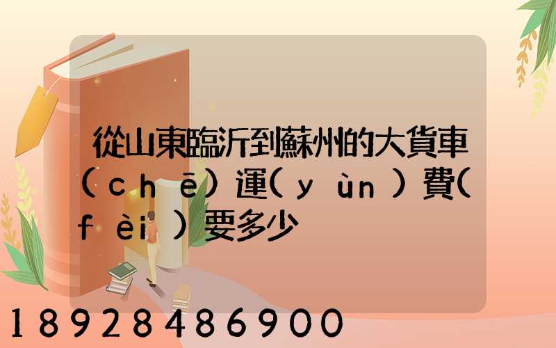 從山東臨沂到蘇州的大貨車(chē)運(yùn)費(fèi)要多少