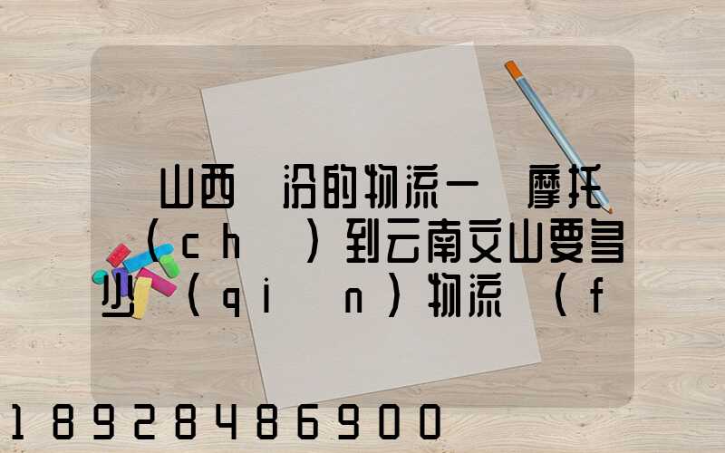 從山西臨汾的物流一輛摩托車(chē)到云南文山要多少錢(qián)物流費(fèi)