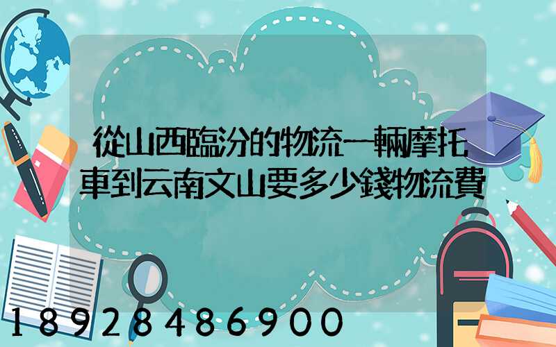 從山西臨汾的物流一輛摩托車到云南文山要多少錢物流費