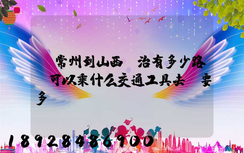 從常州到山西長治有多少路,可以乘什么交通工具去,要多長時(shí)間
