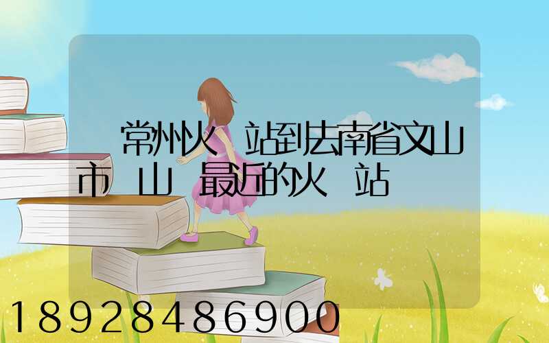 從常州火車站到去南省文山市硯山縣最近的火車站