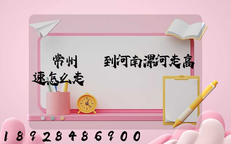 從常州開車到河南漯河走高速怎么走