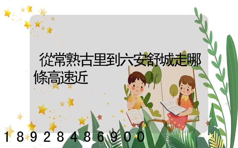 從常熟古里到六安舒城走哪條高速近