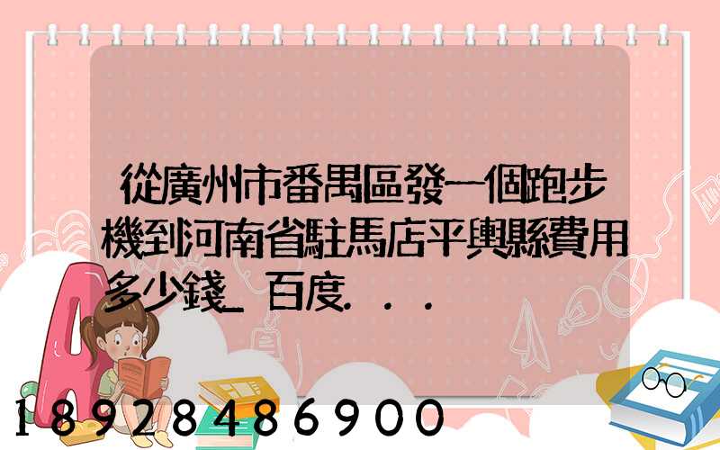 從廣州市番禺區發一個跑步機到河南省駐馬店平輿縣費用多少錢_百度...
