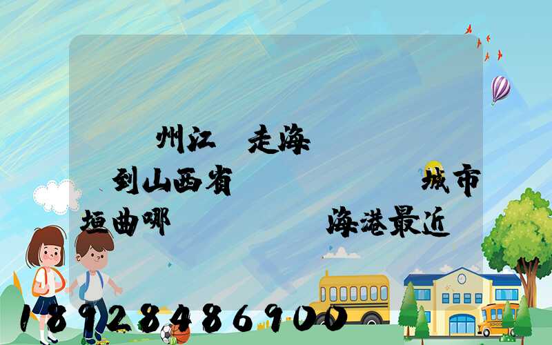 從廣州江門走海運(yùn)到山西省運(yùn)城市垣曲哪個(gè)海港最近。