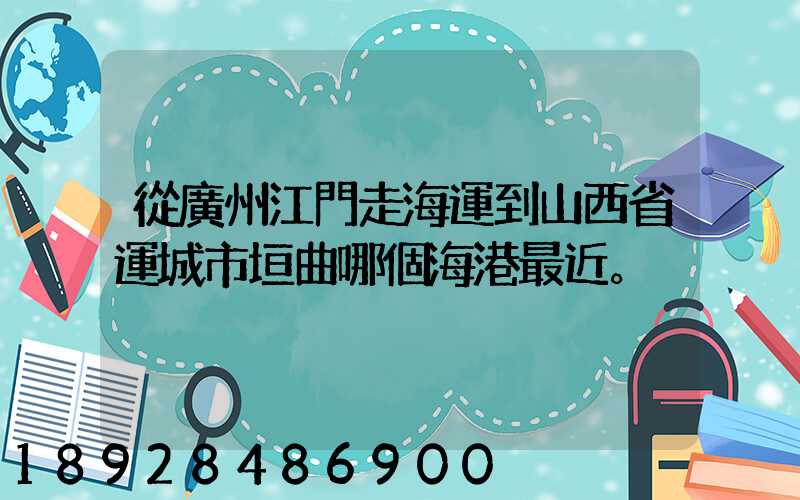 從廣州江門走海運到山西省運城市垣曲哪個海港最近。