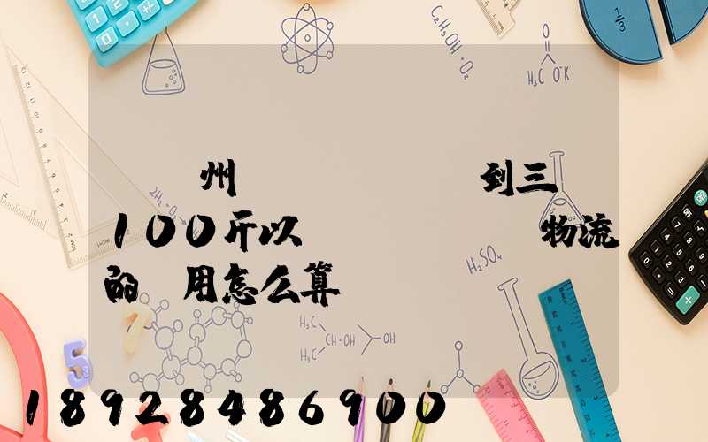 從廣州發(fā)貨到三亞100斤以內(nèi)物流的費用怎么算