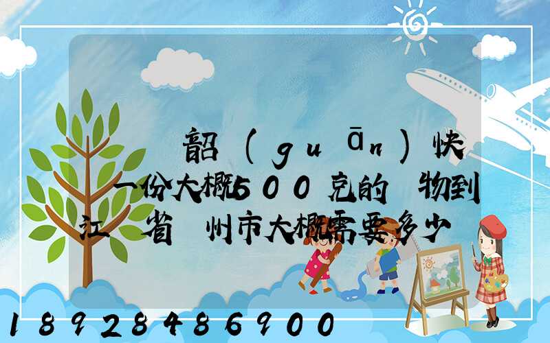 從廣東韶關(guān)快遞一份大概500克的禮物到江蘇省蘇州市大概需要多少郵費(fèi)...