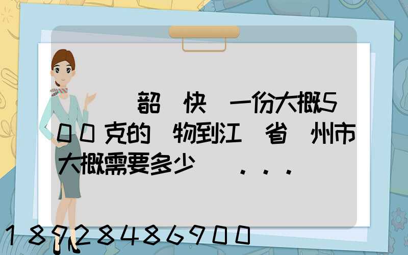 從廣東韶關快遞一份大概500克的禮物到江蘇省蘇州市大概需要多少郵費...