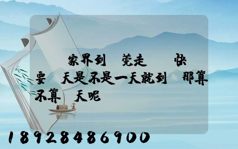從張家界到東莞走順豐快遞要幾天是不是一天就到,那算不算當天呢資費...